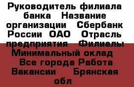 Руководитель филиала банка › Название организации ­ Сбербанк России, ОАО › Отрасль предприятия ­ Филиалы › Минимальный оклад ­ 1 - Все города Работа » Вакансии   . Брянская обл.